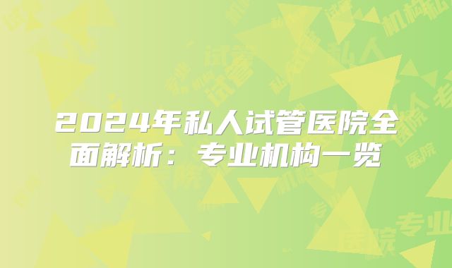 2024年私人试管医院全面解析：专业机构一览