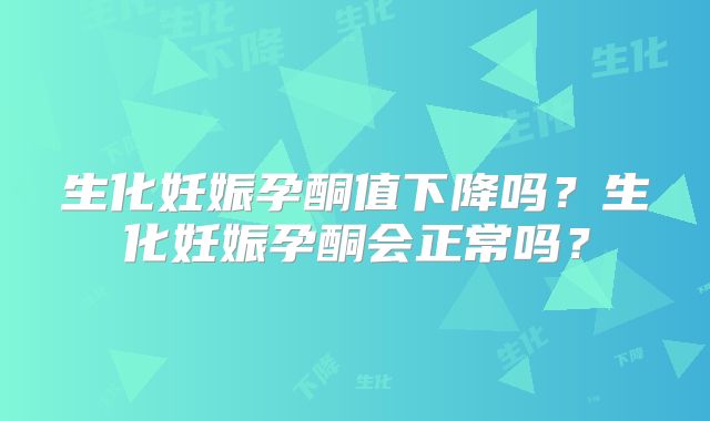 生化妊娠孕酮值下降吗？生化妊娠孕酮会正常吗？