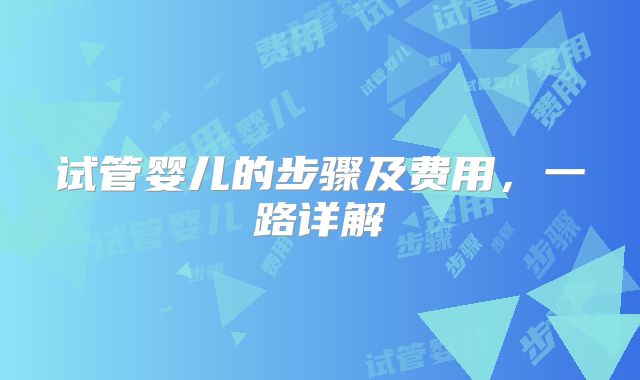 试管婴儿的步骤及费用，一路详解