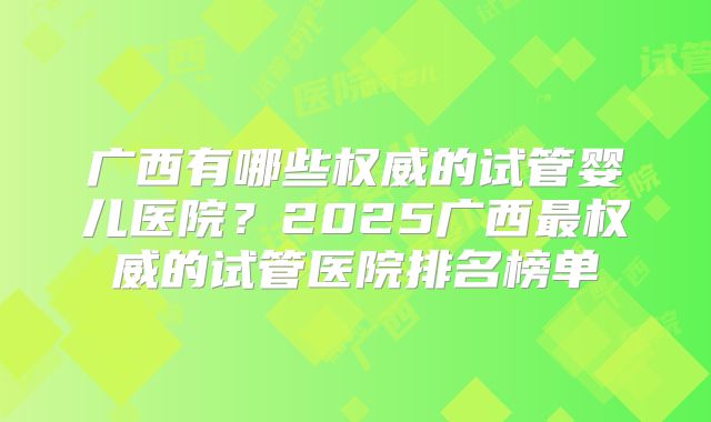 广西有哪些权威的试管婴儿医院？2025广西最权威的试管医院排名榜单