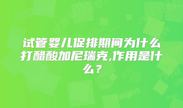 试管婴儿促排期间为什么打醋酸加尼瑞克,作用是什么？