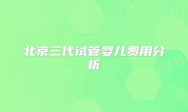 北京三代试管婴儿费用分析