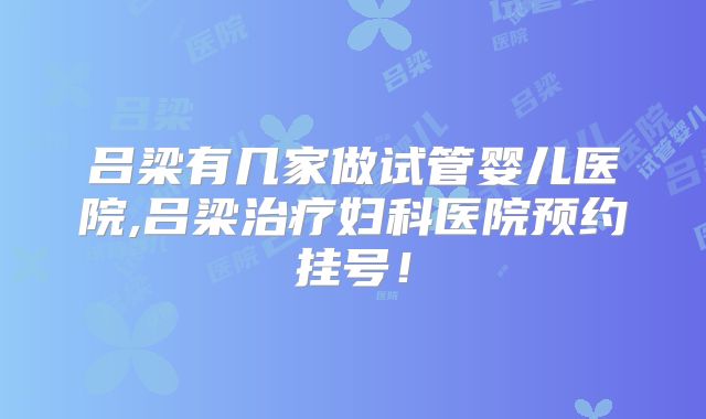 吕梁有几家做试管婴儿医院,吕梁治疗妇科医院预约挂号!