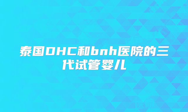 泰国DHC和bnh医院的三代试管婴儿