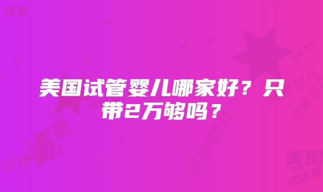 美国试管婴儿哪家好？只带2万够吗？