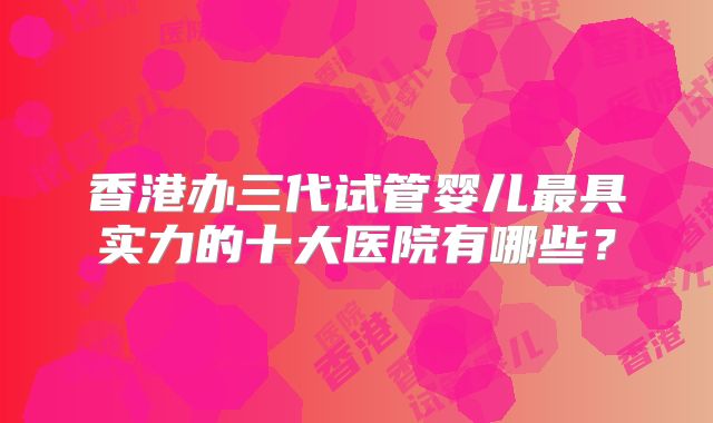 香港办三代试管婴儿最具实力的十大医院有哪些？