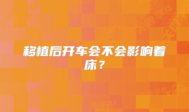 移植后开车会不会影响着床?