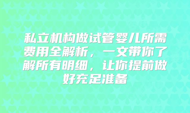 私立机构做试管婴儿所需费用全解析，一文带你了解所有明细，让你提前做好充足准备