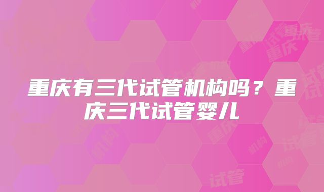 重庆有三代试管机构吗？重庆三代试管婴儿
