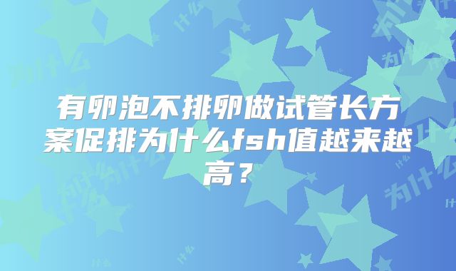 有卵泡不排卵做试管长方案促排为什么fsh值越来越高？