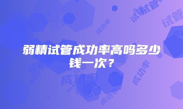 弱精试管成功率高吗多少钱一次？