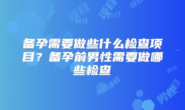 备孕需要做些什么检查项目？备孕前男性需要做哪些检查