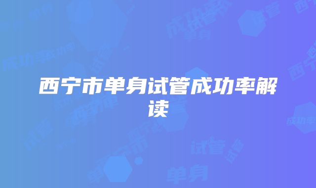 西宁市单身试管成功率解读