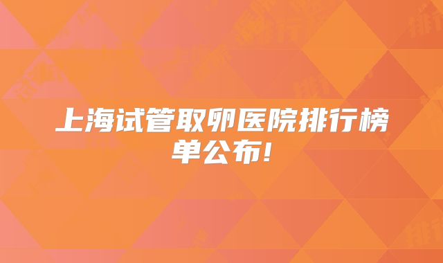 上海试管取卵医院排行榜单公布!