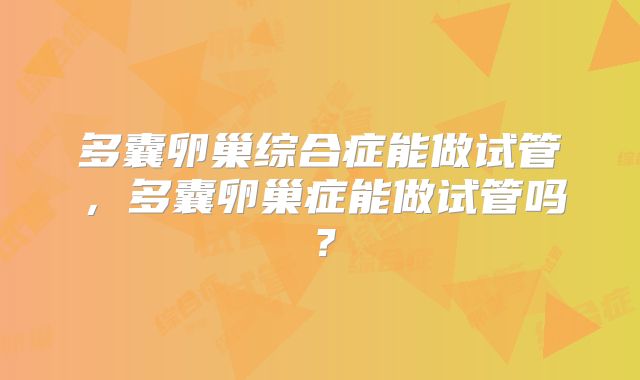 多囊卵巢综合症能做试管，多囊卵巢症能做试管吗？
