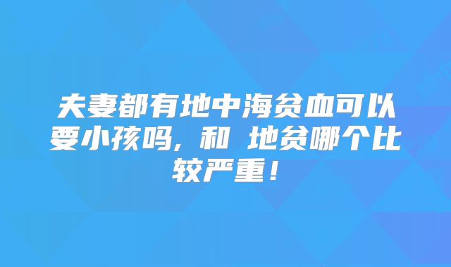 夫妻都有地中海贫血可以要小孩吗,α和β地贫哪个比较严重!