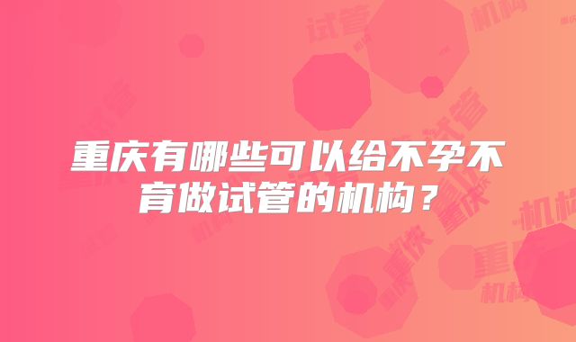 重庆有哪些可以给不孕不育做试管的机构？