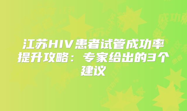 江苏HIV患者试管成功率提升攻略:专家给出的3个建议
