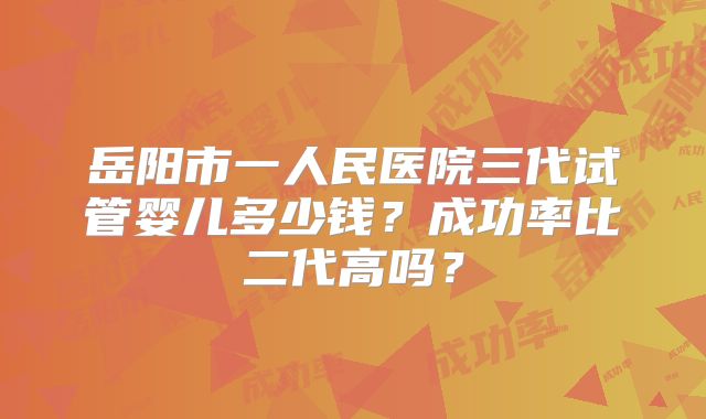 岳阳市一人民医院三代试管婴儿多少钱？成功率比二代高吗？