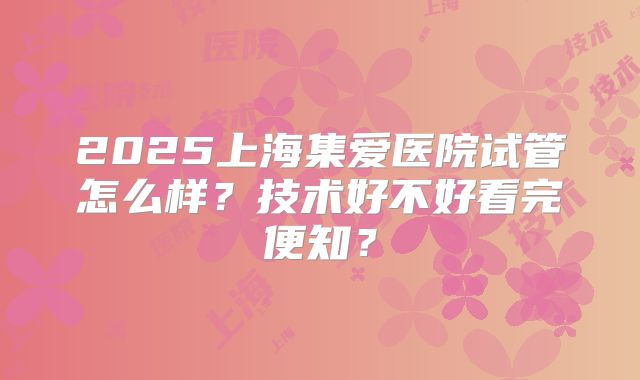 2025上海集爱医院试管怎么样?技术好不好看完便知?