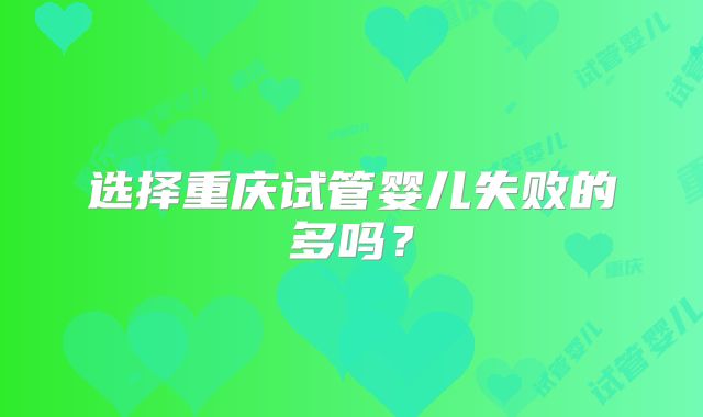 选择重庆试管婴儿失败的多吗?