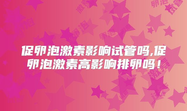 促卵泡激素影响试管吗,促卵泡激素高影响排卵吗!