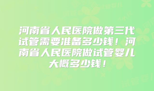 河南省人民医院做第三代试管需要准备多少钱！河南省人民医院做试管婴儿大概多少钱！
