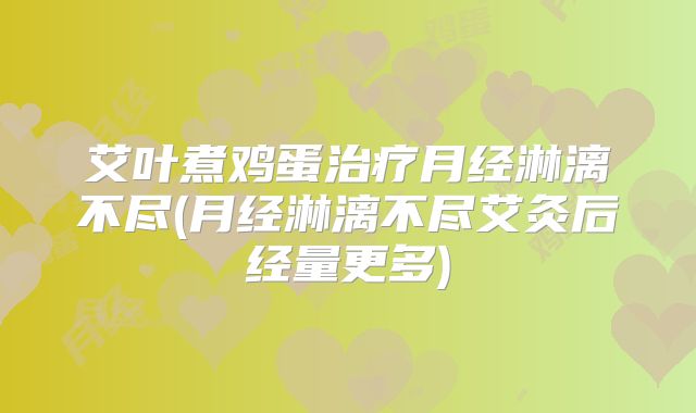 艾叶煮鸡蛋治疗月经淋漓不尽(月经淋漓不尽艾灸后经量更多)