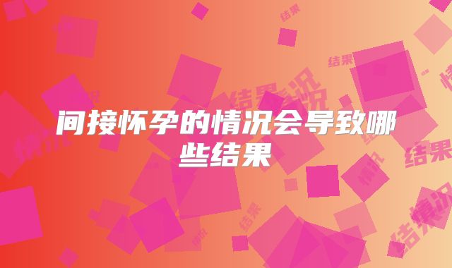间接怀孕的情况会导致哪些结果