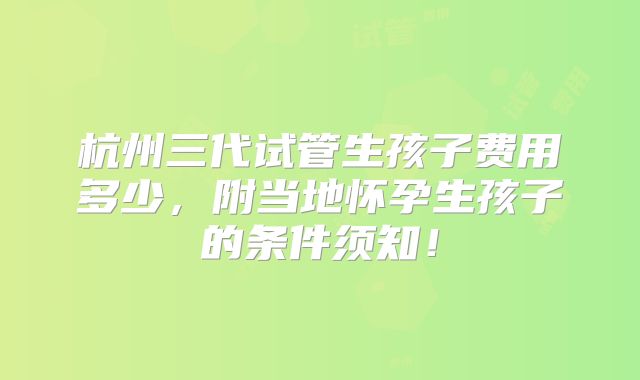 杭州三代试管生孩子费用多少，附当地怀孕生孩子的条件须知！