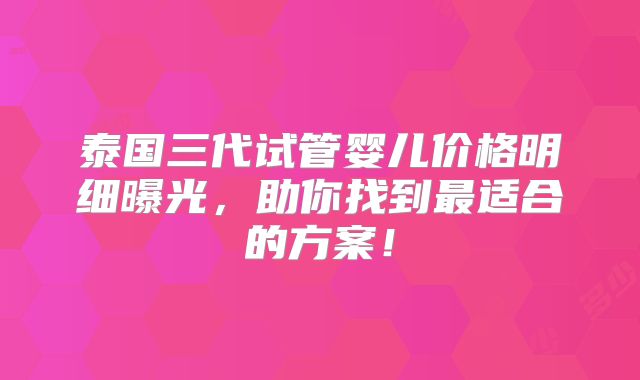 泰国三代试管婴儿价格明细曝光,助你找到最适合的方案!