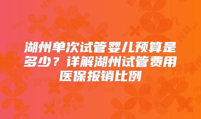 湖州单次试管婴儿预算是多少？详解湖州试管费用医保报销比例