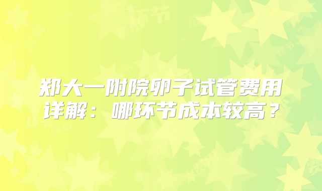 郑大一附院卵子试管费用详解：哪环节成本较高？