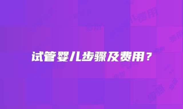 试管婴儿步骤及费用？