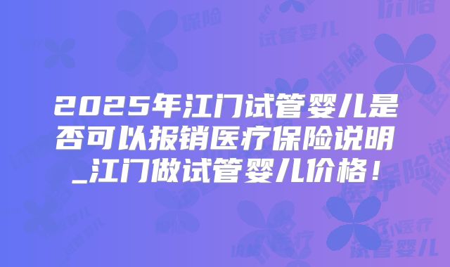 2025年江门试管婴儿是否可以报销医疗保险说明_江门做试管婴儿价格！