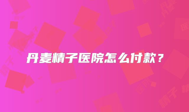 丹麦精子医院怎么付款？