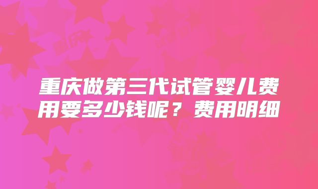 重庆做第三代试管婴儿费用要多少钱呢？费用明细