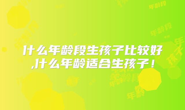 什么年龄段生孩子比较好,什么年龄适合生孩子!