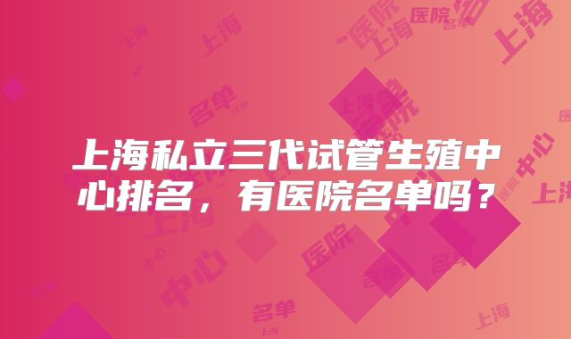 上海私立三代试管生殖中心排名,有医院名单吗?