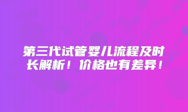 第三代试管婴儿流程及时长解析!价格也有差异!