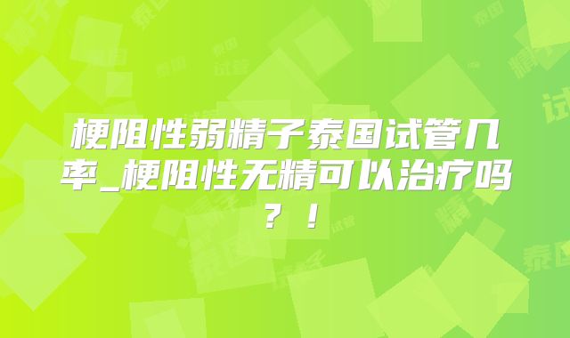 梗阻性弱精子泰国试管几率_梗阻性无精可以治疗吗?!