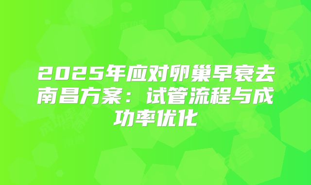 2025年应对卵巢早衰去南昌方案：试管流程与成功率优化