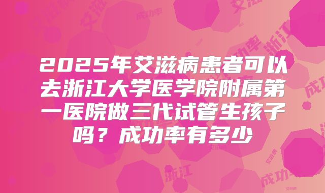 2025年艾滋病患者可以去浙江大学医学院附属第一医院做三代试管生孩子吗?成功率有多少