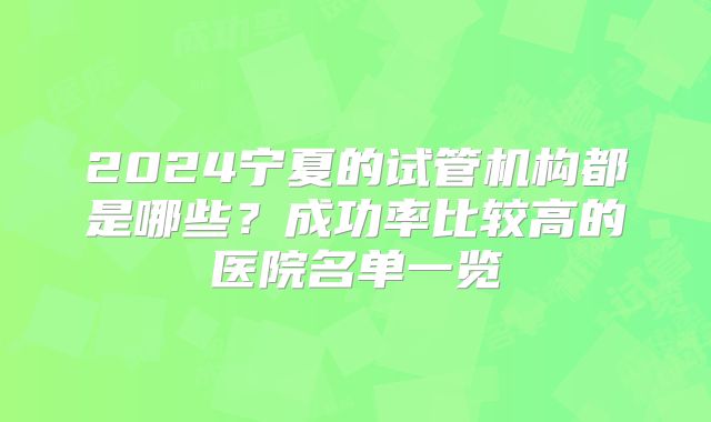 2024宁夏的试管机构都是哪些?成功率比较高的医院名单一览