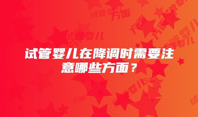 试管婴儿在降调时需要注意哪些方面？