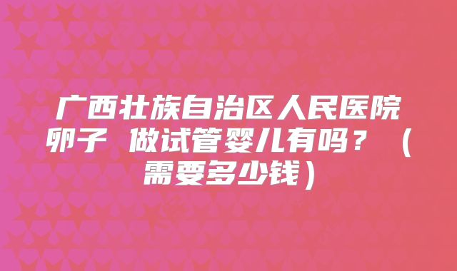 广西壮族自治区人民医院卵子 做试管婴儿有吗？（需要多少钱）