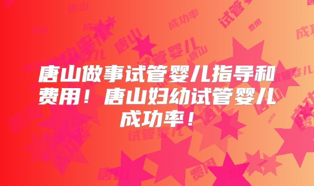 唐山做事试管婴儿指导和费用!唐山妇幼试管婴儿成功率!