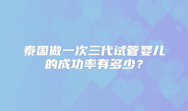 泰国做一次三代试管婴儿的成功率有多少？
