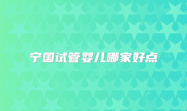 宁国试管婴儿哪家好点