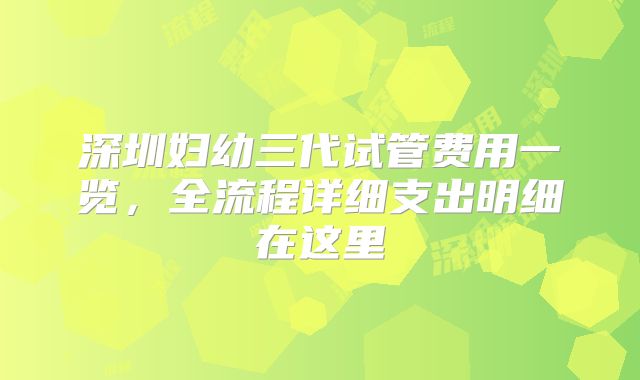 深圳妇幼三代试管费用一览，全流程详细支出明细在这里